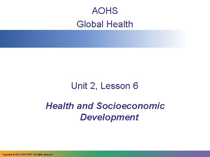 AOHS Global Health Unit 2, Lesson 6 Health and Socioeconomic Development Copyright © 2012–