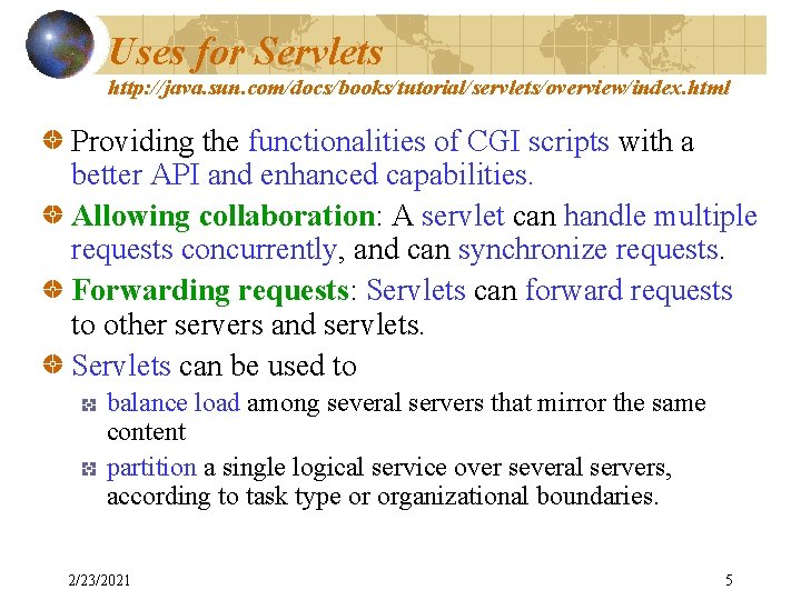 Uses for Servlets http: //java. sun. com/docs/books/tutorial/servlets/overview/index. html Providing the functionalities of CGI scripts