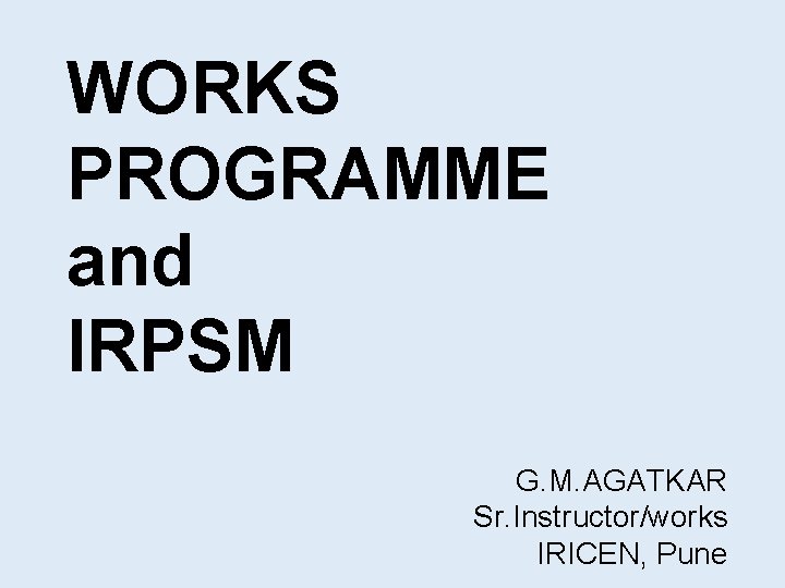 WORKS PROGRAMME and IRPSM G. M. AGATKAR Sr. Instructor/works IRICEN, Pune 