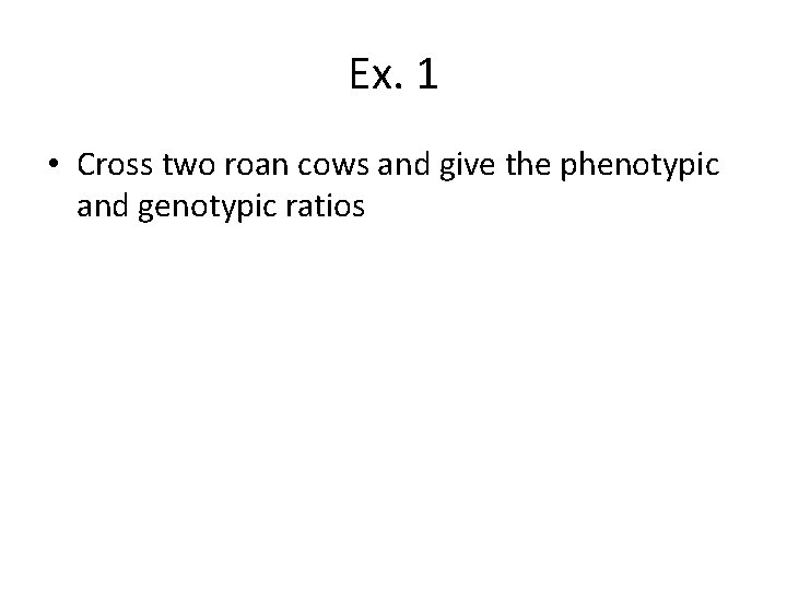 Ex. 1 • Cross two roan cows and give the phenotypic and genotypic ratios