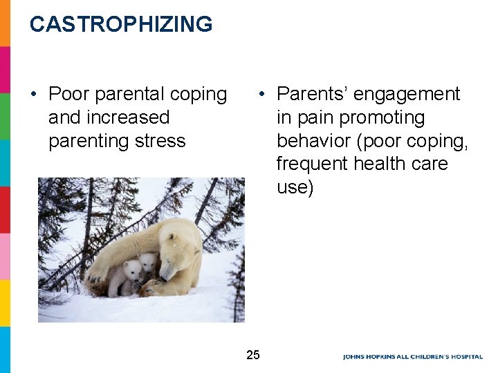 CASTROPHIZING • Poor parental coping and increased parenting stress • Parents’ engagement in pain CASTROPHIZING • Poor parental coping and increased parenting stress • Parents’ engagement in pain
