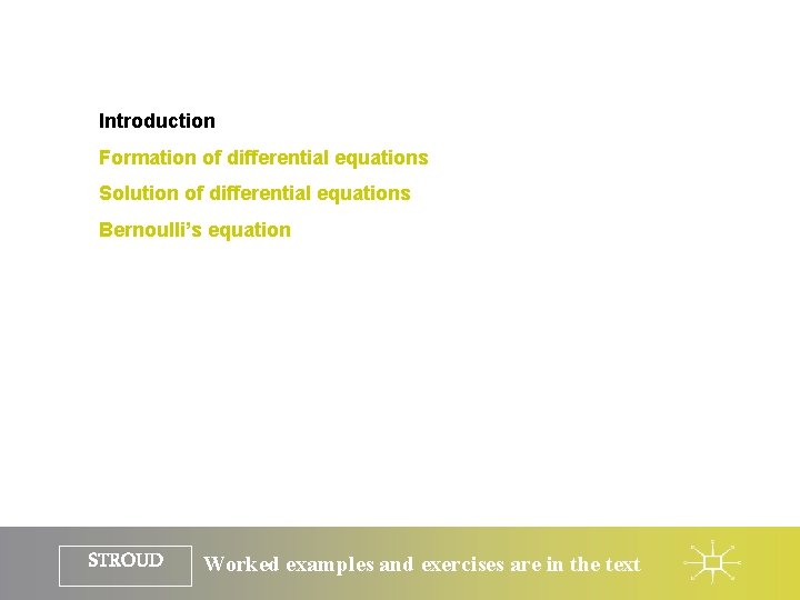 Introduction Formation of differential equations Solution of differential equations Bernoulli’s equation STROUD Worked examples