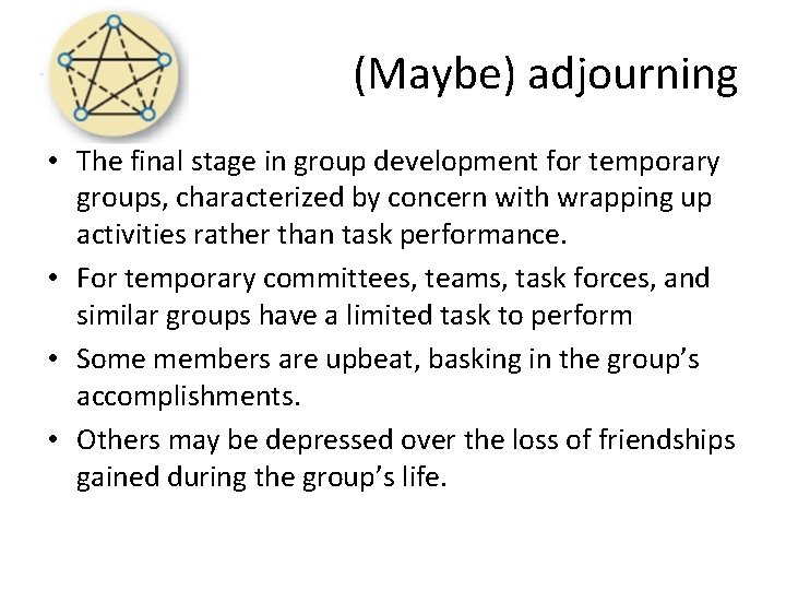 (Maybe) adjourning • The final stage in group development for temporary groups, characterized by