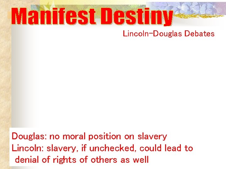 Lincoln-Douglas Debates Douglas: no moral position on slavery Lincoln: slavery, if unchecked, could lead Lincoln-Douglas Debates Douglas: no moral position on slavery Lincoln: slavery, if unchecked, could lead