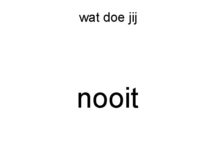 wat doe jij nooit 