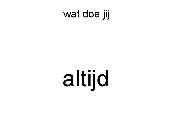 wat doe jij altijd 