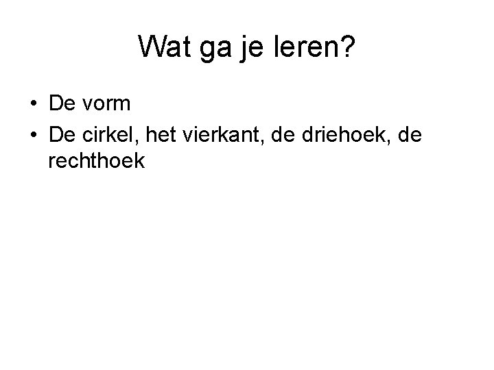 Wat ga je leren? • De vorm • De cirkel, het vierkant, de driehoek,