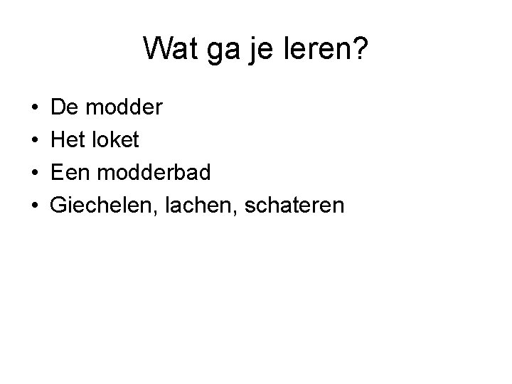 Wat ga je leren? • • De modder Het loket Een modderbad Giechelen, lachen,