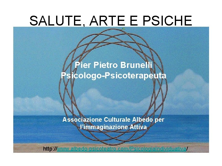 SALUTE, ARTE E PSICHE Pier Pietro Brunelli Psicologo-Psicoterapeuta Associazione Culturale Albedo per l’immaginazione Attiva