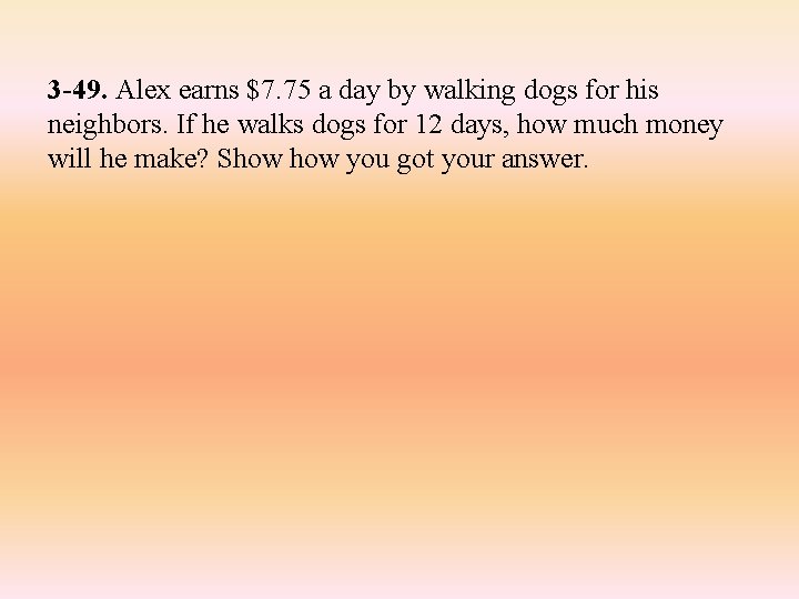 3 -49. Alex earns $7. 75 a day by walking dogs for his neighbors. 3 -49. Alex earns $7. 75 a day by walking dogs for his neighbors.