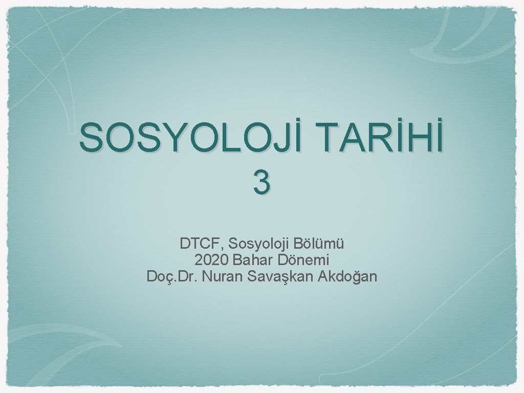 SOSYOLOJİ TARİHİ 3 DTCF, Sosyoloji Bölümü 2020 Bahar Dönemi Doç. Dr. Nuran Savaşkan Akdoğan