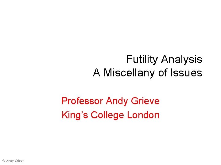 Futility Analysis A Miscellany of Issues Professor Andy Grieve King’s College London © Andy