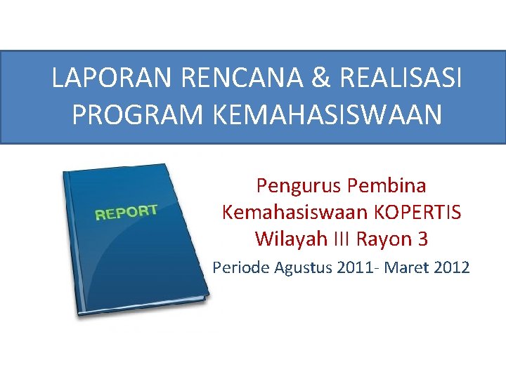 LAPORAN RENCANA & REALISASI PROGRAM KEMAHASISWAAN Pengurus Pembina Kemahasiswaan KOPERTIS Wilayah III Rayon 3