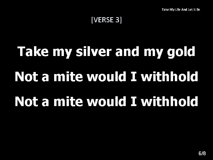 Take My Life And Let It Be [VERSE 3] Take my silver and my