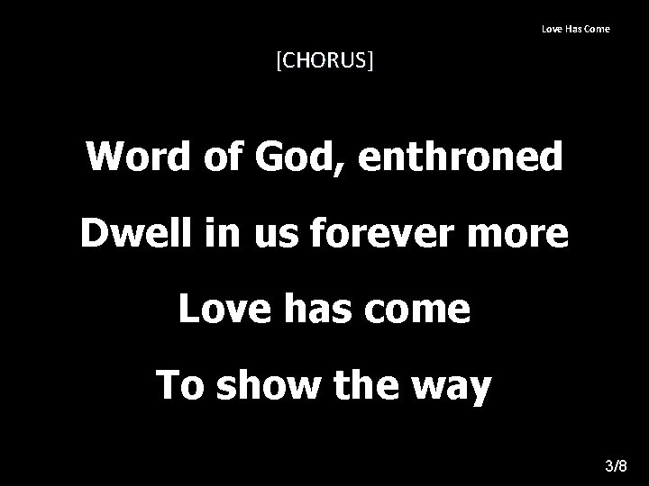 Love Has Come [CHORUS] Word of God, enthroned Dwell in us forever more Love