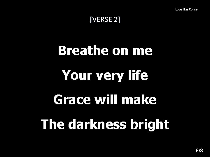 Love Has Come [VERSE 2] Breathe on me Your very life Grace will make