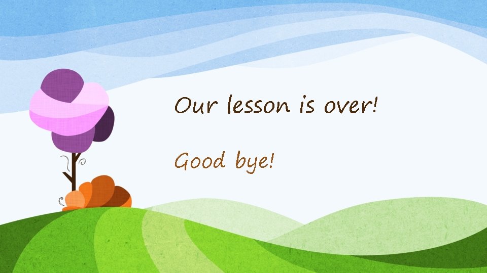 Our lesson is over! Good bye! 