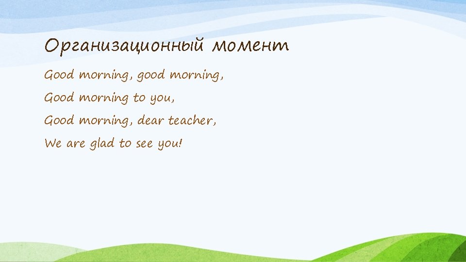 Организационный момент Good morning, good morning, Good morning to you, Good morning, dear teacher,