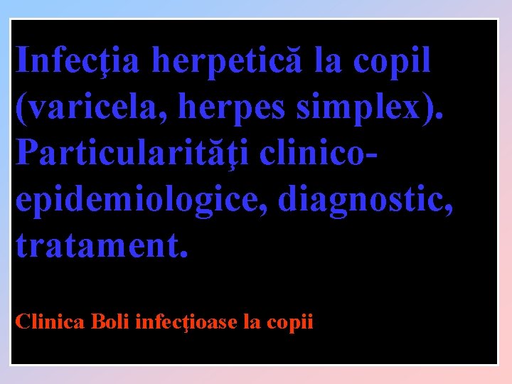 Infecţia herpetică la copil (varicela, herpes simplex). Particularităţi clinicoepidemiologice, diagnostic, tratament. Clinica Boli infecţioase