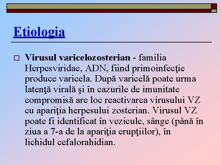 Etiologia o Virusul varicelozosterian - familia Herpesviridae, ADN, fiind primoinfecţie produce varicela. După varicelă