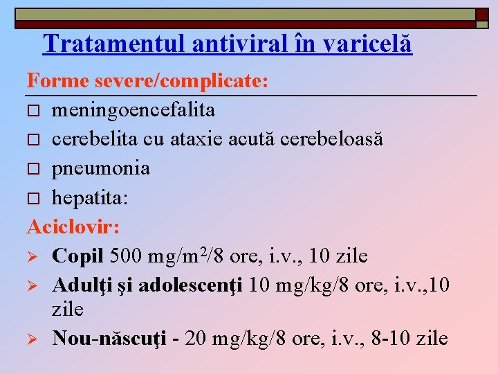 Tratamentul antiviral în varicelă Forme severe/complicate: o meningoencefalita o cerebelita cu ataxie acută cerebeloasă