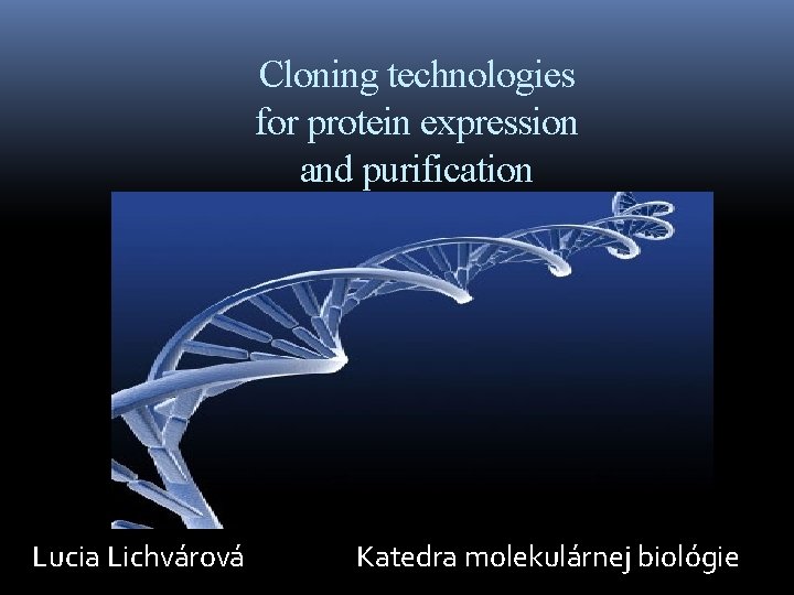 Cloning technologies for protein expression and purification Lucia Lichvárová Katedra molekulárnej biológie 