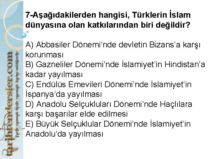 7 -Aşağıdakilerden hangisi, Türklerin İslam dünyasına olan katkılarından biri değildir? A) Abbasiler Dönemi’nde devletin