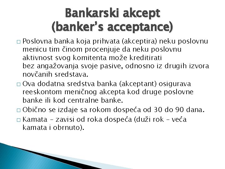 Bankarski akcept (banker’s acceptance) Poslovna banka koja prihvata (akceptira) neku poslovnu menicu tim činom Bankarski akcept (banker’s acceptance) Poslovna banka koja prihvata (akceptira) neku poslovnu menicu tim činom