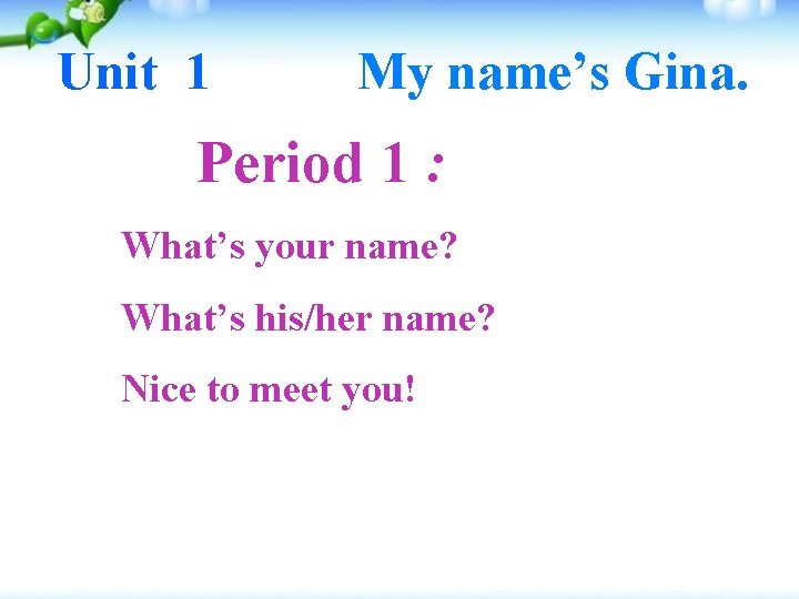 Unit 1 My name’s Gina. Period 1 : What’s your name? What’s his/her name?