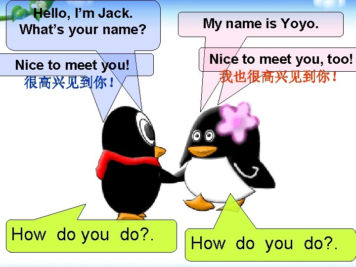 Hello, I’m Jack. What’s your name? Nice to meet you! 很高兴见到你！ How do you