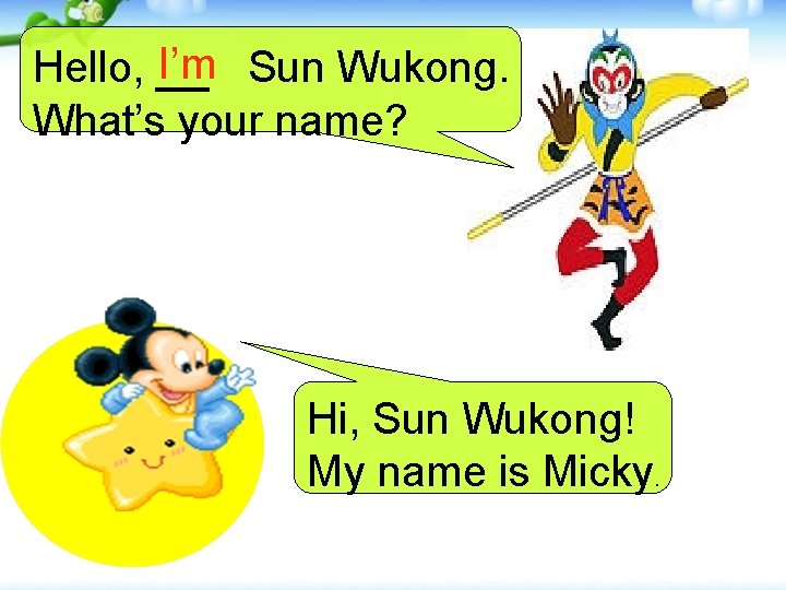 I’m Sun Wukong. Hello, __ What’s your name? Hi, Sun Wukong! My name is