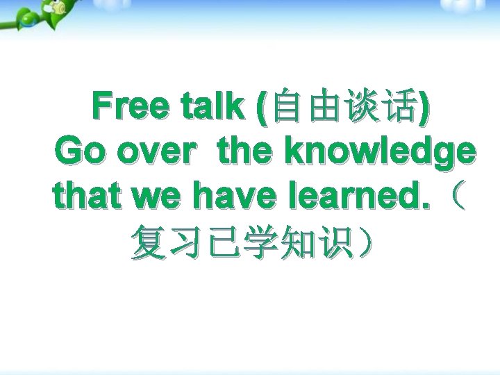 Free talk (自由谈话) Go over the knowledge that we have learned. （ 复习已学知识） 