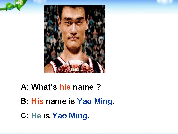 A: What’s his name ? B: His name is Yao Ming. C: He is