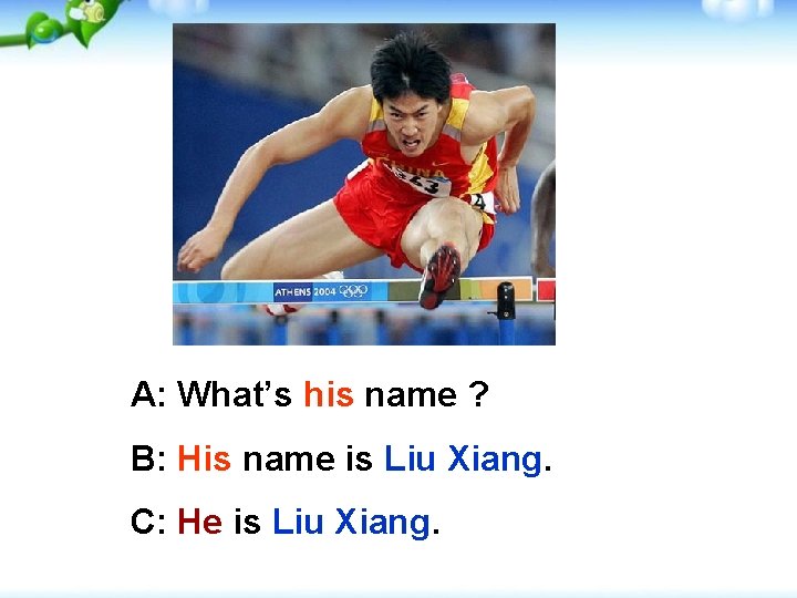 A: What’s his name ? B: His name is Liu Xiang. C: He is