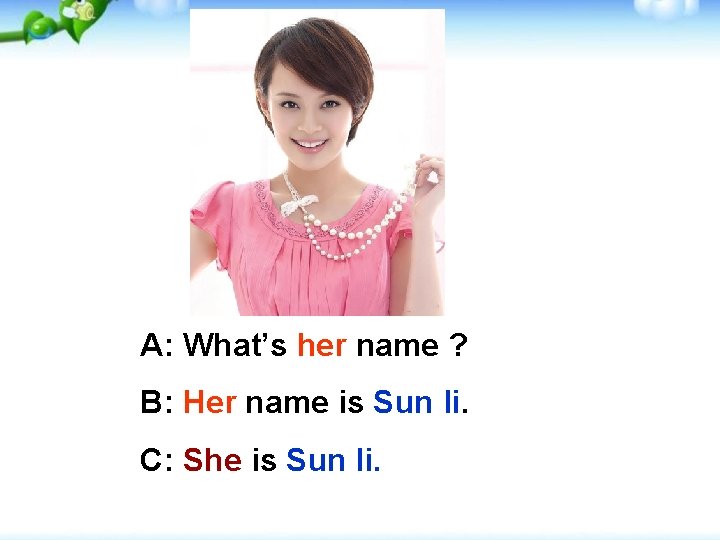 A: What’s her name ? B: Her name is Sun li. C: She is