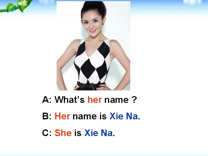 A: What’s her name ? B: Her name is Xie Na. C: She is