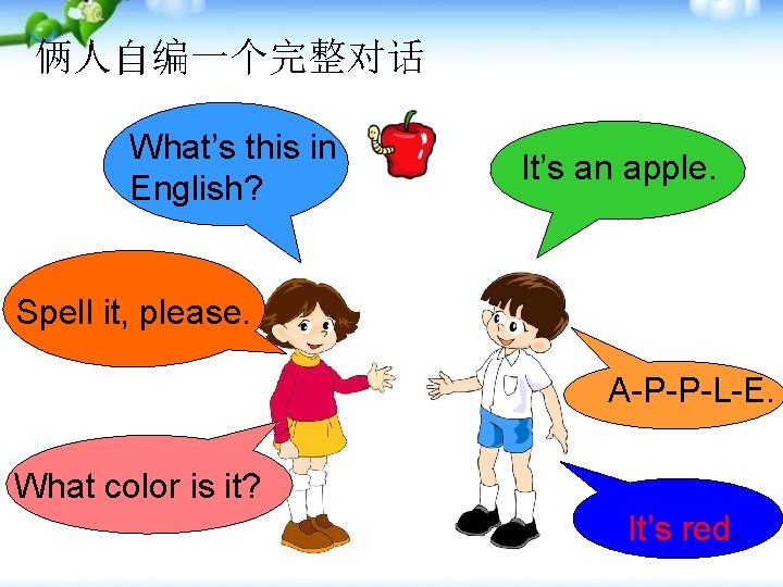 俩人自编一个完整对话 What’s this in English? It’s an apple. Spell it, please. A-P-P-L-E. What color