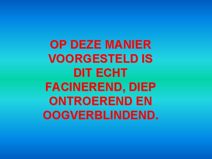OP DEZE MANIER VOORGESTELD IS DIT ECHT FACINEREND, DIEP ONTROEREND EN OOGVERBLINDEND. 