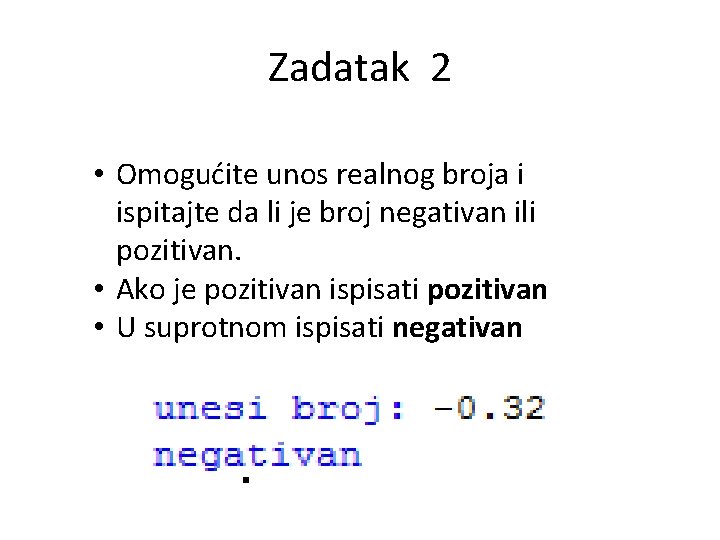 Zadatak 2 • Omogućite unos realnog broja i ispitajte da li je broj negativan Zadatak 2 • Omogućite unos realnog broja i ispitajte da li je broj negativan