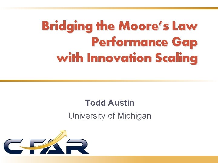 Bridging the Moore’s Law Performance Gap with Innovation Scaling Todd Austin University of Michigan