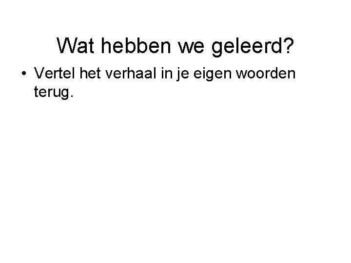 Wat hebben we geleerd? • Vertel het verhaal in je eigen woorden terug. 