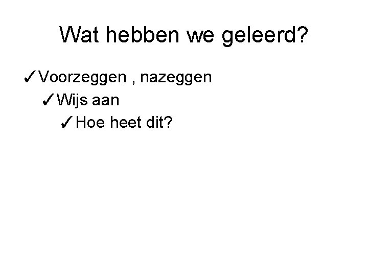 Wat hebben we geleerd? ✓Voorzeggen , nazeggen ✓Wijs aan ✓Hoe heet dit? 