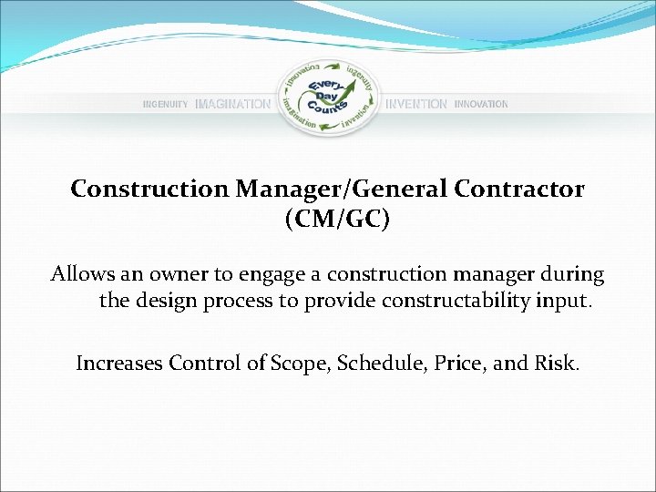 Construction Manager/General Contractor (CM/GC) Allows an owner to engage a construction manager during the