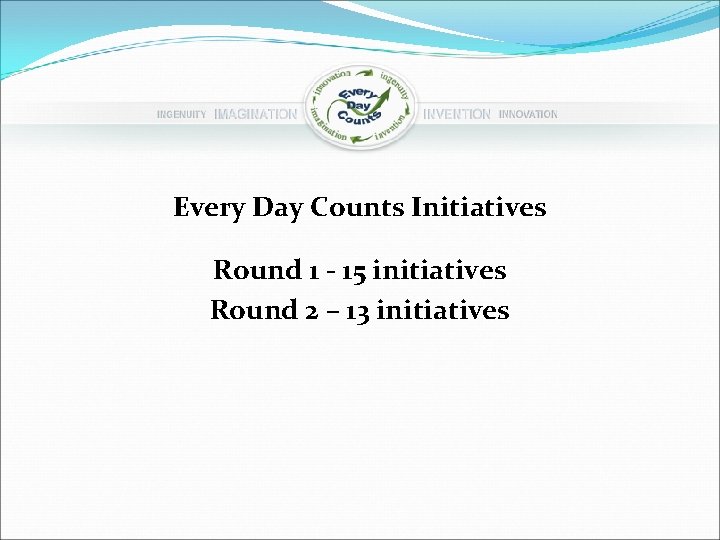 Every Day Counts Initiatives Round 1 - 15 initiatives Round 2 – 13 initiatives