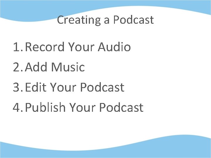 Creating a Podcast 1. Record Your Audio 2. Add Music 3. Edit Your Podcast