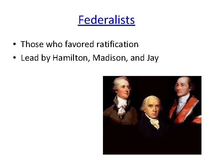 Federalists • Those who favored ratification • Lead by Hamilton, Madison, and Jay Federalists • Those who favored ratification • Lead by Hamilton, Madison, and Jay