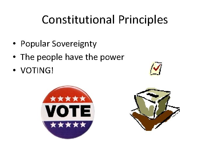 Constitutional Principles • Popular Sovereignty • The people have the power • VOTING! Constitutional Principles • Popular Sovereignty • The people have the power • VOTING!
