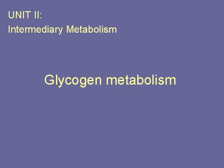 UNIT II: Intermediary Metabolism Glycogen metabolism 