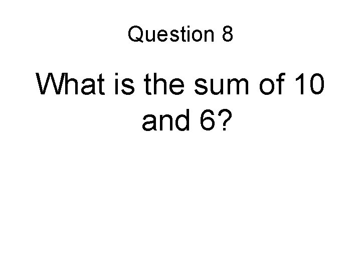 Question 8 What is the sum of 10 and 6? 