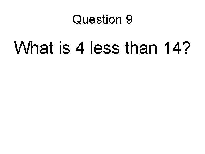 Question 9 What is 4 less than 14? 